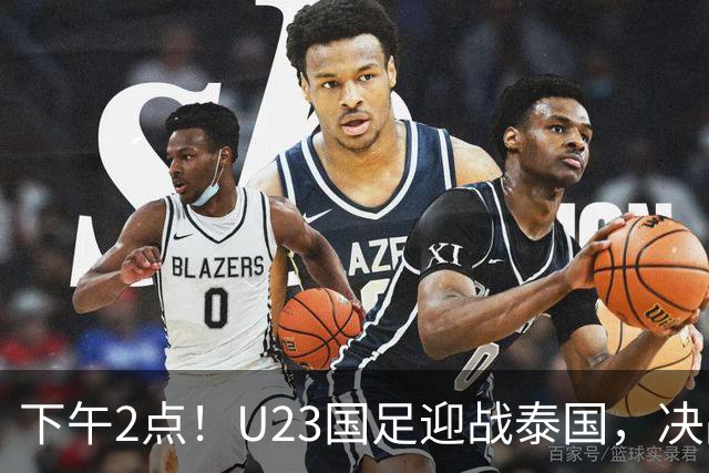 下午2点！U23国足迎战泰国，决战生死时刻！