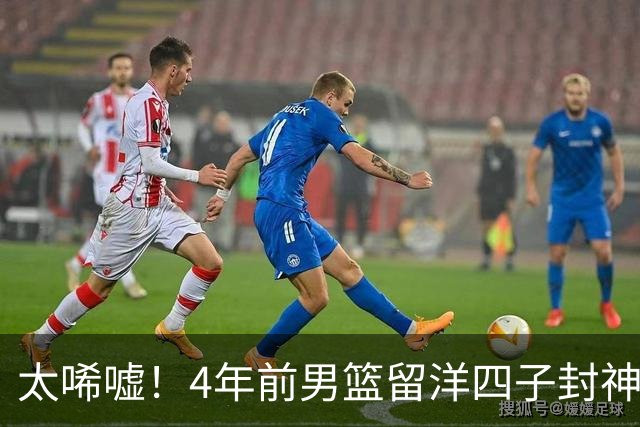 太唏嘘！4年前男篮留洋四子封神，如今没人撑得起国家队
