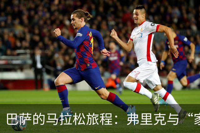 巴萨的马拉松旅程：弗里克与“家”的较量