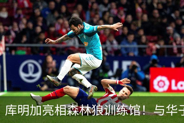 库明加亮相森林狼训练馆！与华子开心拥抱 和主帅高管认真交流