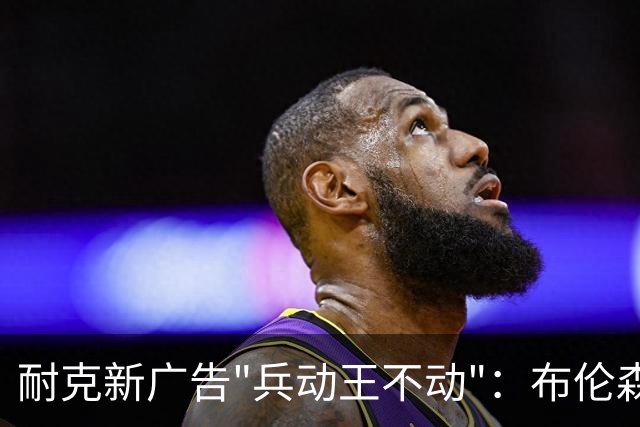 耐克新广告"兵动王不动"：布伦森戴冠上位，詹姆斯被暗讽？