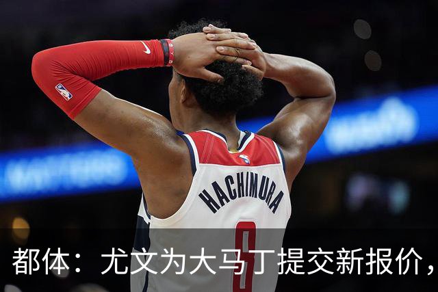 都体：尤文为大马丁提交新报价，同时维拉将签下铃木彩艳